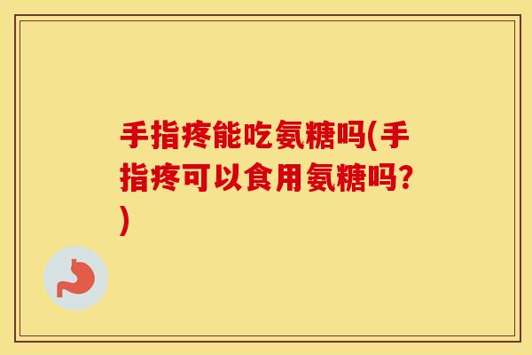 手指疼能吃氨糖吗(手指疼可以食用氨糖吗?) 手指疼能吃氨糖吗(手指疼可以食用氨糖吗?)