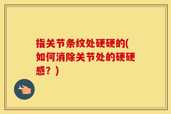 指关节条纹处硬硬的(如何消除关节处的硬硬感?) 指关节条纹处硬硬的(如何消除关节处的硬硬感?)