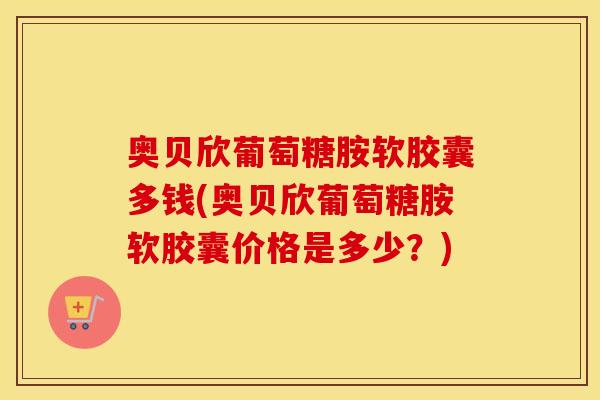 奥贝欣葡萄糖胺软胶囊多钱(奥贝欣葡萄糖胺软胶囊价格是多少?) 奥贝欣葡萄糖胺软胶囊多钱(奥贝欣葡萄糖胺软胶囊价格是多少?)