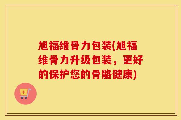 旭福维骨力包装(旭福维骨力升级包装，更好的保护您的骨骼健康)
