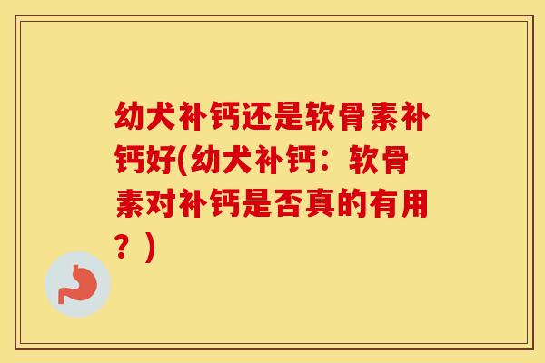 幼犬补钙还是软骨素补钙好(幼犬补钙:软骨素对补钙是否真的有用?) 幼犬补钙还是软骨素补钙好(幼犬补钙:软骨素对补钙是否真的有用?)