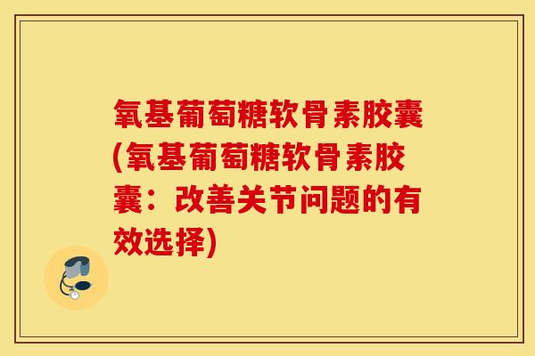 氧基葡萄糖软骨素胶囊(氧基葡萄糖软骨素胶囊：改善关节问题的有效选择)