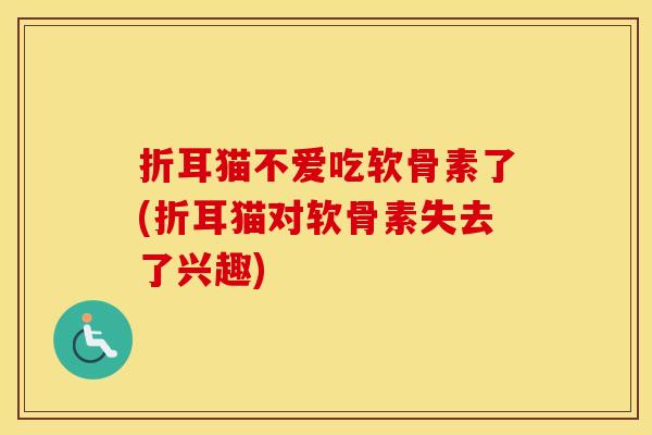 折耳猫不爱吃软骨素了(折耳猫对软骨素失去了兴趣) 折耳猫不爱吃软骨素了(折耳猫对软骨素失去了兴趣)