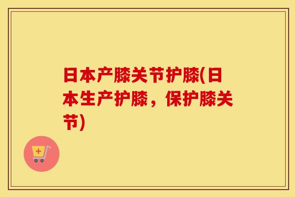 日本产膝关节护膝(日本生产护膝,保护膝关节) 日本产膝关节护膝(日本生产护膝,保护膝关节)