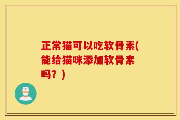 正常猫可以吃软骨素(能给猫咪添加软骨素 吗？)