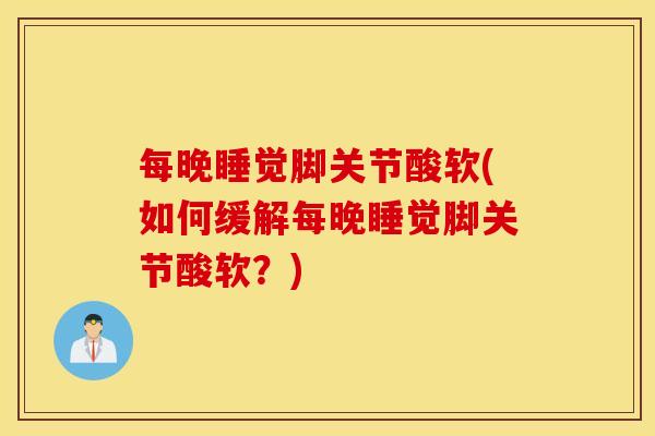 每晚睡觉脚关节酸软(如何缓解每晚睡觉脚关节酸软?) 每晚睡觉脚关节酸软(如何缓解每晚睡觉脚关节酸软?)