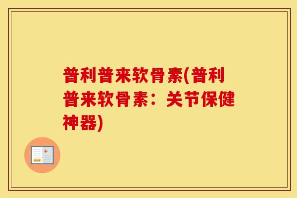 普利普来软骨素(普利普来软骨素：关节保健神器)