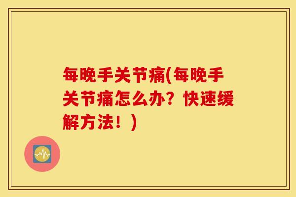 每晚手关节痛(每晚手关节痛怎么办？快速缓解方法！)