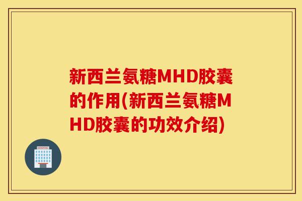 新西兰氨糖MHD胶囊的作用(新西兰氨糖MHD胶囊的功效介绍) 新西兰氨糖MHD胶囊的作用(新西兰氨糖MHD胶囊的功效介绍)