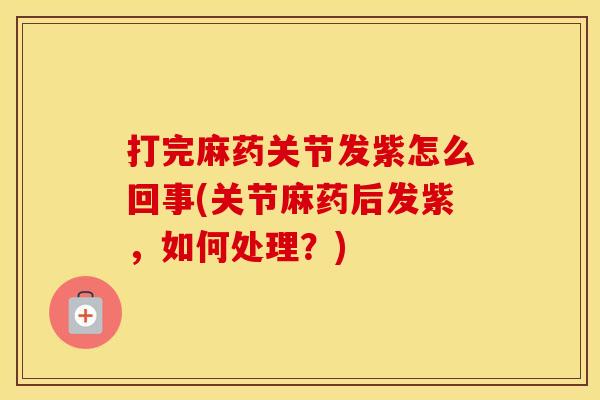 打完麻药关节发紫怎么回事(关节麻药后发紫，如何处理？)