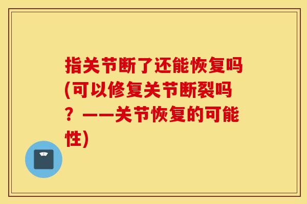 指关节断了还能恢复吗(可以修复关节断裂吗?——关节恢复的可能性) 指关节断了还能恢复吗(可以修复关节断裂吗?——关节恢复的可能性)
