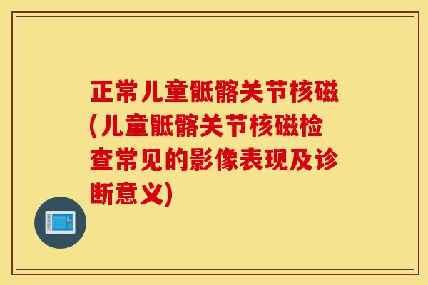正常儿童骶髂关节核磁(儿童骶髂关节核磁检查常见的影像表现及诊断意义) 正常儿童骶髂关节核磁(儿童骶髂关节核磁检查常见的影像表现及诊断意义)