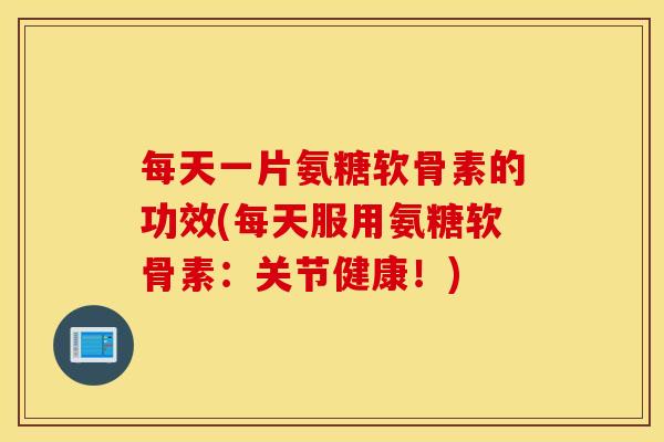 每天一片氨糖软骨素的功效(每天服用氨糖软骨素:关节健康!) 每天一片氨糖软骨素的功效(每天服用氨糖软骨素:关节健康!)