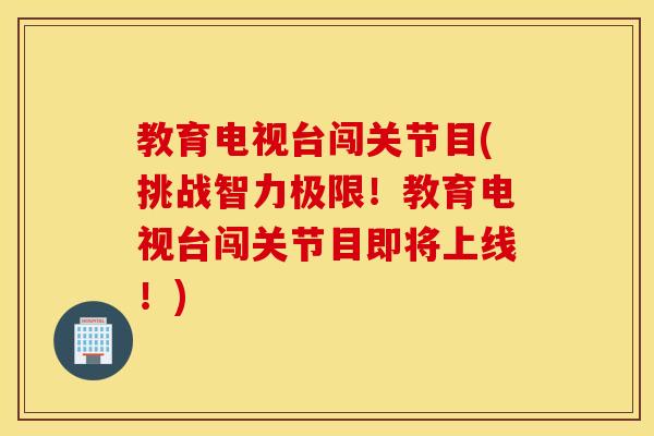 教育电视台闯关节目(挑战智力极限!教育电视台闯关节目即将上线!) 教育电视台闯关节目(挑战智力极限!教育电视台闯关节目即将上线!)