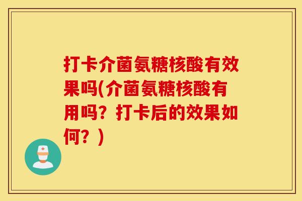 打卡介菌氨糖核酸有效果吗(介菌氨糖核酸有用吗?打卡后的效果如何?) 打卡介菌氨糖核酸有效果吗(介菌氨糖核酸有用吗?打卡后的效果如何?)