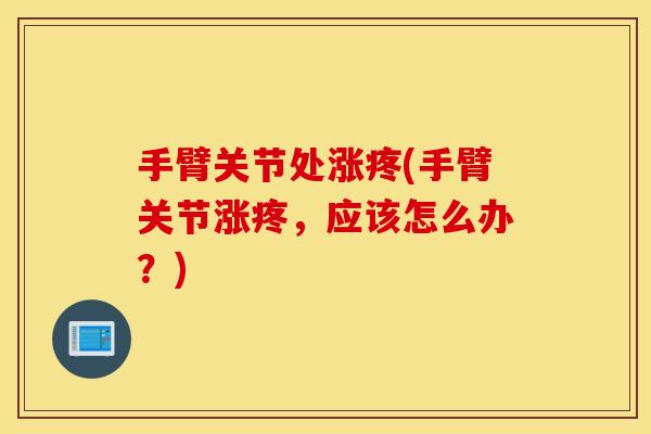 手臂关节处涨疼(手臂关节涨疼,应该怎么办?) 手臂关节处涨疼(手臂关节涨疼,应该怎么办?)