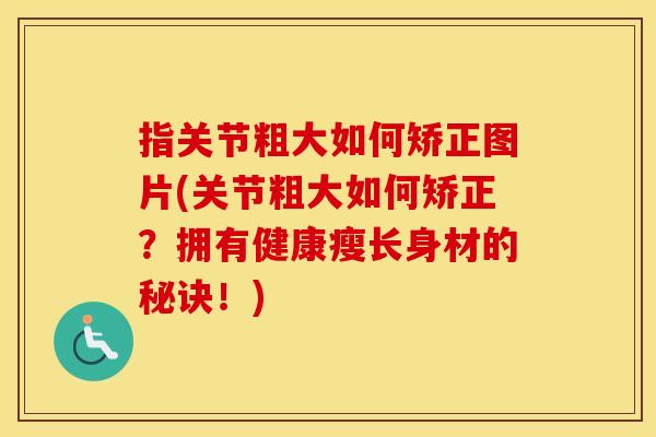 指关节粗大如何矫正图片(关节粗大如何矫正？拥有健康瘦长身材的秘诀！)