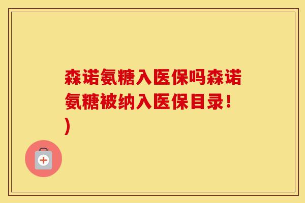 森诺氨糖入医保吗森诺氨糖被纳入医保目录!) 森诺氨糖入医保吗森诺氨糖被纳入医保目录!)