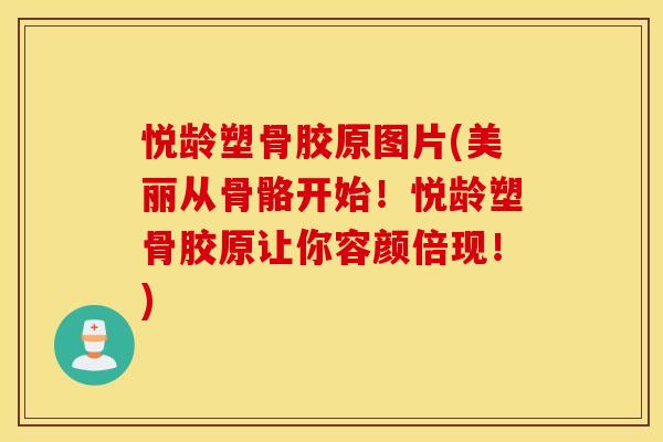 悦龄塑骨胶原图片(美丽从骨骼开始!悦龄塑骨胶原让你容颜倍现!) 悦龄塑骨胶原图片(美丽从骨骼开始!悦龄塑骨胶原让你容颜倍现!)