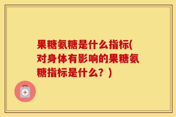 果糖氨糖是什么指标(对身体有影响的果糖氨糖指标是什么？)