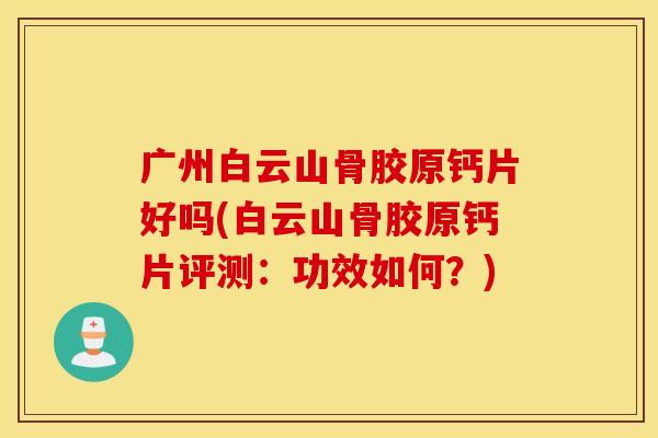 广州白云山骨胶原钙片好吗(白云山骨胶原钙片评测:功效如何?) 广州白云山骨胶原钙片好吗(白云山骨胶原钙片评测:功效如何?)