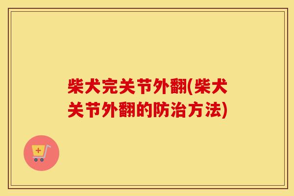 柴犬完关节外翻(柴犬关节外翻的防方法) 柴犬完关节外翻(柴犬关节外翻的防方法)