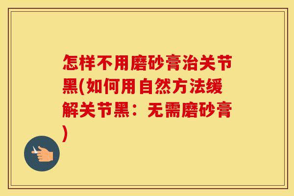 怎样不用磨砂膏关节黑(如何用自然方法缓解关节黑:无需磨砂膏) 怎样不用磨砂膏关节黑(如何用自然方法缓解关节黑:无需磨砂膏)