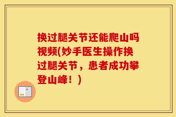 换过腿关节还能爬山吗视频(妙手医生操作换过腿关节，患者成功攀登山峰！)