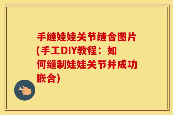 手缝娃娃关节缝合图片(手工DIY教程：如何缝制娃娃关节并成功嵌合)