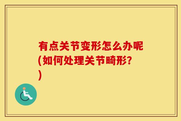 有点关节变形怎么办呢(如何处理关节畸形？)