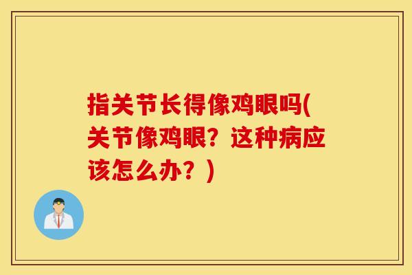 指关节长得像鸡眼吗(关节像鸡眼?这种应该怎么办?) 指关节长得像鸡眼吗(关节像鸡眼?这种应该怎么办?)