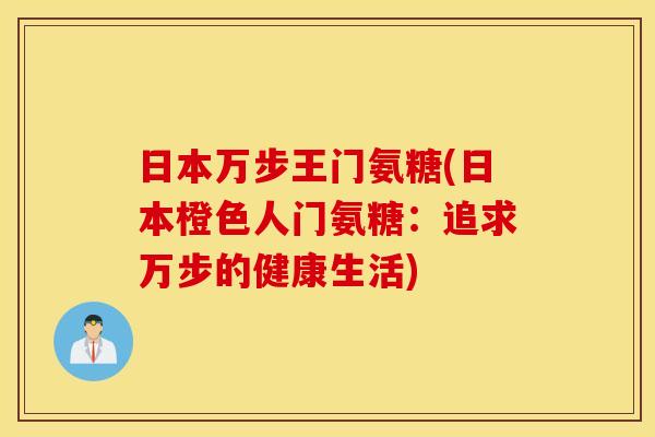 日本万步王门氨糖(日本橙色人门氨糖:追求万步的健康生活) 日本万步王门氨糖(日本橙色人门氨糖:追求万步的健康生活)