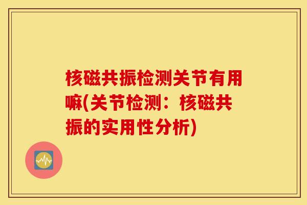 核磁共振检测关节有用嘛(关节检测:核磁共振的实用性分析) 核磁共振检测关节有用嘛(关节检测:核磁共振的实用性分析)