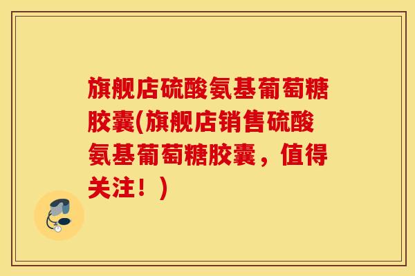旗舰店硫酸氨基葡萄糖胶囊(旗舰店销售硫酸氨基葡萄糖胶囊,值得关注!) 旗舰店硫酸氨基葡萄糖胶囊(旗舰店销售硫酸氨基葡萄糖胶囊,值得关注!)