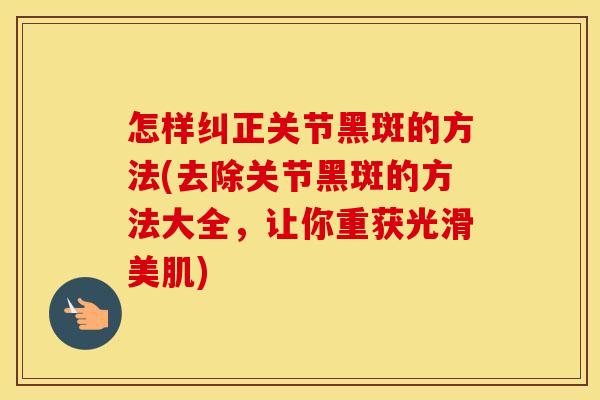怎样纠正关节黑斑的方法(去除关节黑斑的方法大全,让你重获光滑美肌) 怎样纠正关节黑斑的方法(去除关节黑斑的方法大全,让你重获光滑美肌)