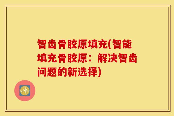 智齿骨胶原填充(智能填充骨胶原:解决智齿问题的新选择) 智齿骨胶原填充(智能填充骨胶原:解决智齿问题的新选择)
