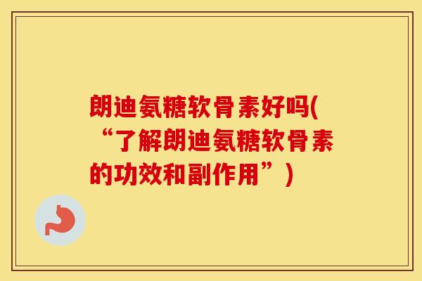 朗迪氨糖软骨素好吗(“了解朗迪氨糖软骨素的功效和副作用”)