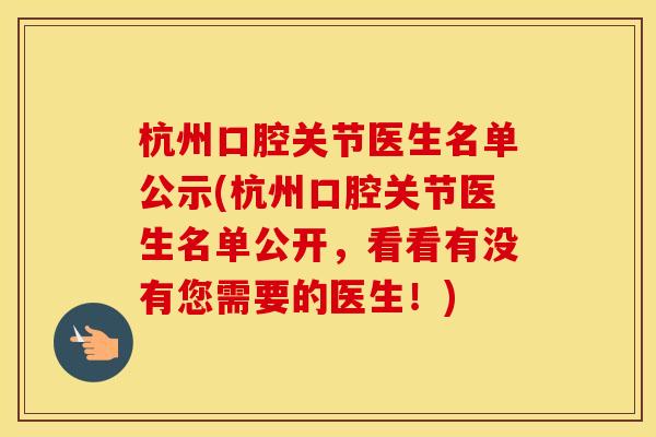 杭州口腔关节医生名单公示(杭州口腔关节医生名单公开,看看有没有您需要的医生!) 杭州口腔关节医生名单公示(杭州口腔关节医生名单公开,看看有没有您需要的医生!)