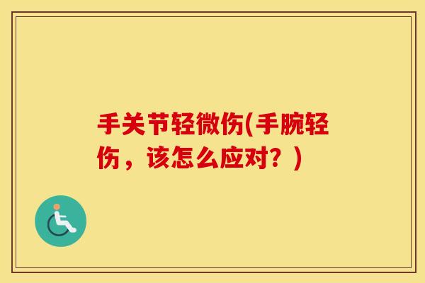 手关节轻微伤(手腕轻伤,该怎么应对?) 手关节轻微伤(手腕轻伤,该怎么应对?)