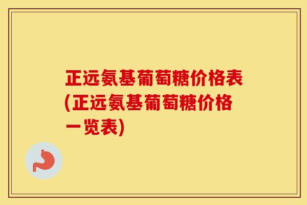 正远氨基葡萄糖价格表(正远氨基葡萄糖价格一览表) 正远氨基葡萄糖价格表(正远氨基葡萄糖价格一览表)