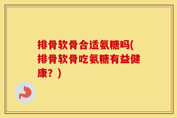 排骨软骨合适氨糖吗(排骨软骨吃氨糖有益健康?) 排骨软骨合适氨糖吗(排骨软骨吃氨糖有益健康?)