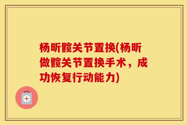 杨昕髋关节置换(杨昕做髋关节置换手术，成功恢复行动能力)