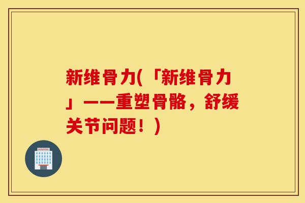 新维骨力(「新维骨力」——重塑骨骼,舒缓关节问题!) 新维骨力(「新维骨力」——重塑骨骼,舒缓关节问题!)