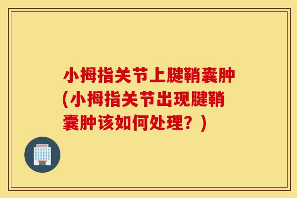小拇指关节上腱鞘囊肿(小拇指关节出现腱鞘囊肿该如何处理?) 小拇指关节上腱鞘囊肿(小拇指关节出现腱鞘囊肿该如何处理?)