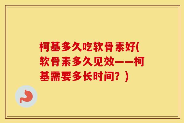 柯基多久吃软骨素好(软骨素多久见效——柯基需要多长时间?) 柯基多久吃软骨素好(软骨素多久见效——柯基需要多长时间?)