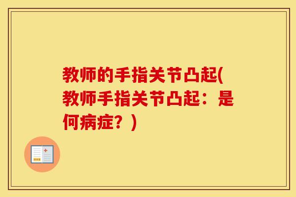 教师的手指关节凸起(教师手指关节凸起:是何症?) 教师的手指关节凸起(教师手指关节凸起:是何症?)
