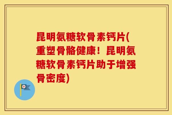 昆明氨糖软骨素钙片(重塑骨骼健康!昆明氨糖软骨素钙片助于增强骨密度) 昆明氨糖软骨素钙片(重塑骨骼健康!昆明氨糖软骨素钙片助于增强骨密度)