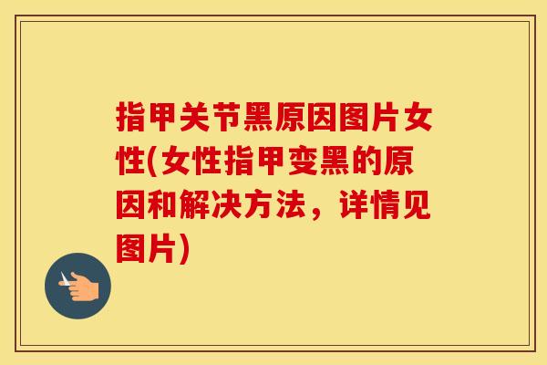 指甲关节黑原因图片女性(女性指甲变黑的原因和解决方法,详情见图片) 指甲关节黑原因图片女性(女性指甲变黑的原因和解决方法,详情见图片)
