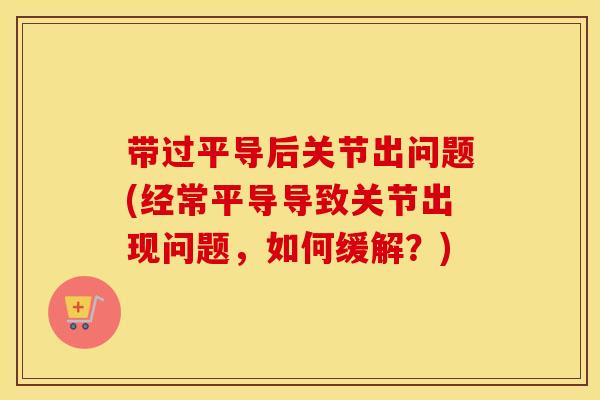 带过平导后关节出问题(经常平导导致关节出现问题，如何缓解？)