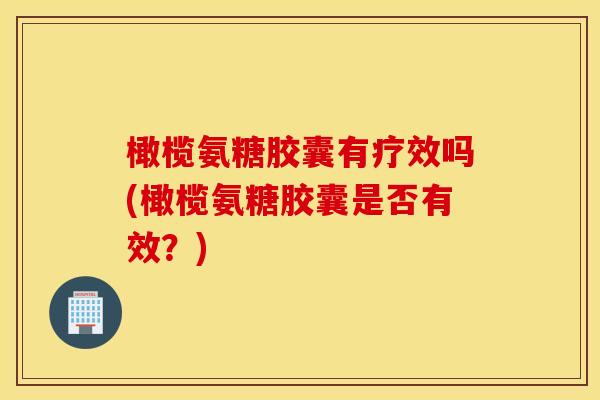 橄榄氨糖胶囊有疗效吗(橄榄氨糖胶囊是否有效？)
